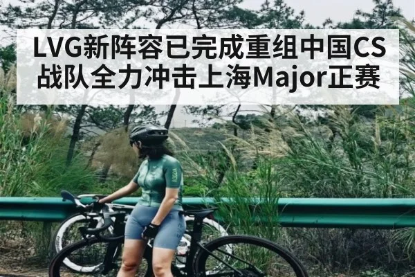 LVG新阵容已完成重组中国CS战队全力冲击上海Major正赛 - KAIYUN