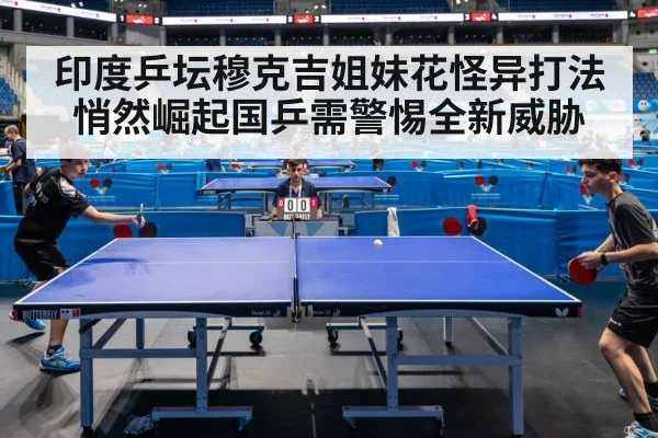 印度乒坛穆克吉姐妹花怪异打法悄然崛起国乒需警惕全新威胁